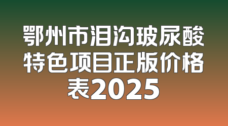 鄂州市泪沟玻尿酸特色项目正版价格表2025