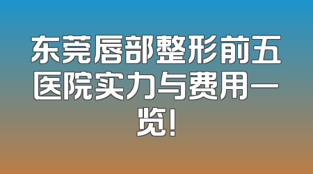 东莞唇部整形前五医院实力与费用一览!