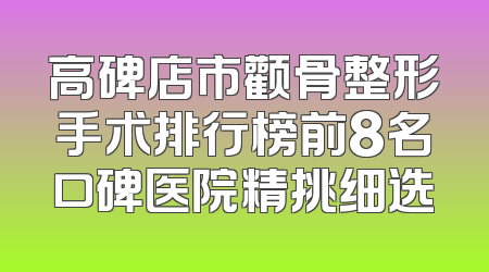 高碑店市颧骨整形手术排行榜前8名口碑医院精挑细选