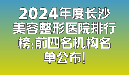 2024年度长沙美容整形医院排行榜：前四名机构名单公布！
