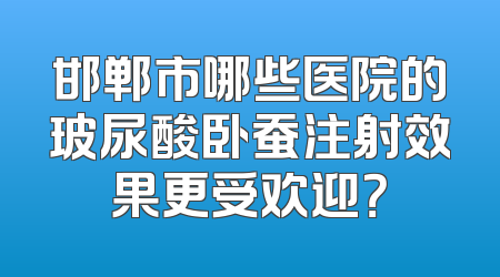 邯郸市哪些医院的玻尿酸卧蚕注射效果更受欢迎？