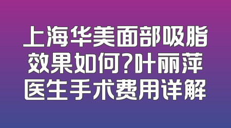 上海华美面部吸脂效果如何？叶丽萍医生手术费用详解