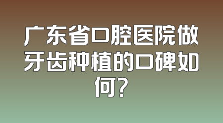 广东省口腔医院做牙齿种植的口碑如何？