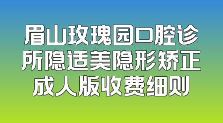 眉山玫瑰园口腔诊所隐适美隐形矫正成人版收费细则