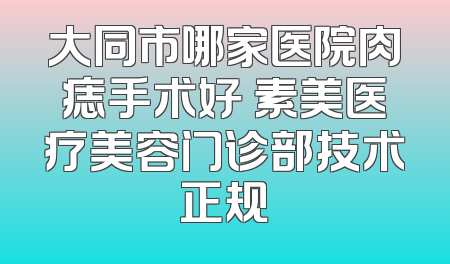 大同市哪家医院肉痣手术好 素美医疗美容门诊部技术正规