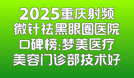 2025重庆射频微针祛黑眼圈医院口碑榜：梦美医疗美容门诊部技术好