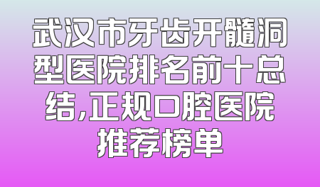 武汉市牙齿开髓洞型医院排名前十总结，正规口腔医院推荐榜单