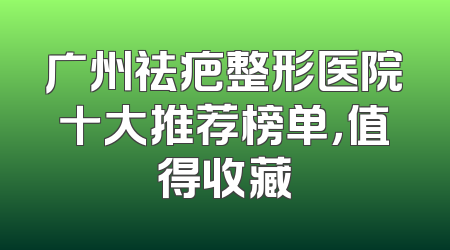 广州祛疤整形医院十大推荐榜单，值得收藏