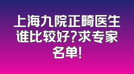 上海九院正畸医生谁比较好？求专家名单！