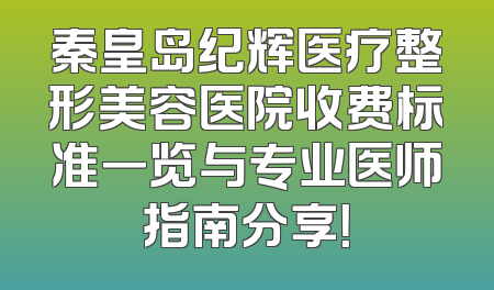 秦皇岛纪辉医疗整形美容医院收费标准一览与专业医师指南分享！
