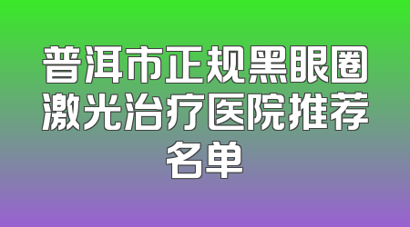 普洱市正规黑眼圈激光治疗医院推荐名单