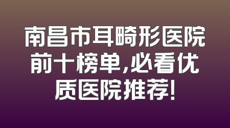 南昌市耳畸形医院前十榜单，必看优质医院推荐！