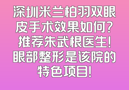 深圳米兰柏羽双眼皮手术效果如何？推荐朱武根医生！眼部整形是该院的特色项目！