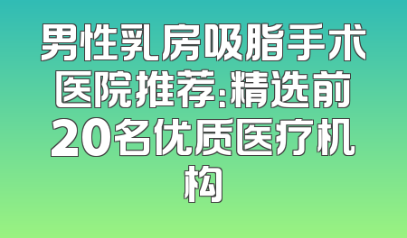 男性乳房吸脂手术医院推荐：精选前20名优质医疗机构