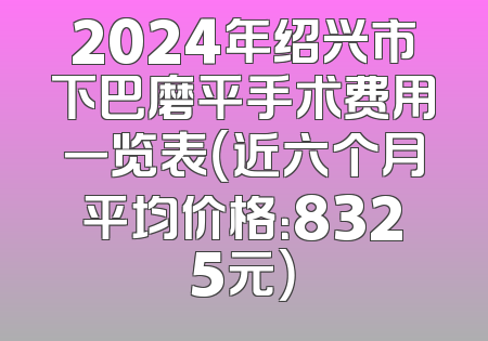 2024年绍兴市下巴磨平手术费用一览表（近六个月平均价格：8325元）