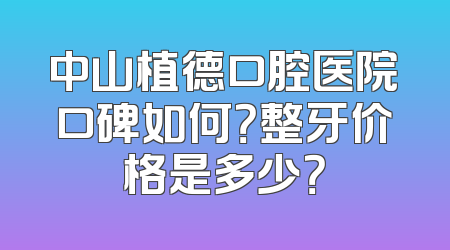 中山植德口腔医院口碑如何？整牙价格是多少？