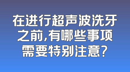 在进行超声波洗牙之前，有哪些事项需要特别注意？