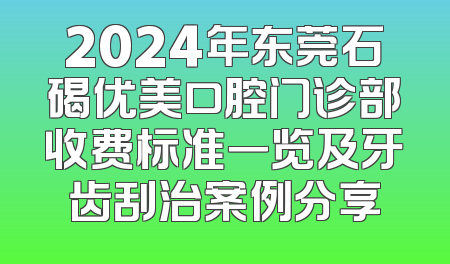 2024年东莞石碣优美口腔门诊部收费标准一览及牙齿刮治案例分享