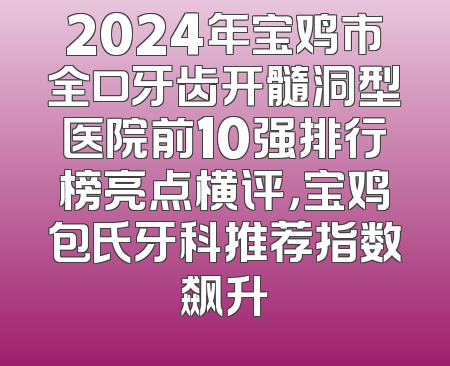 2024年宝鸡市全口牙齿开髓洞型医院前10强排行榜亮点横评，宝鸡包氏牙科推荐指数飙升