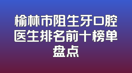 榆林市阻生牙口腔医生排名前十榜单盘点