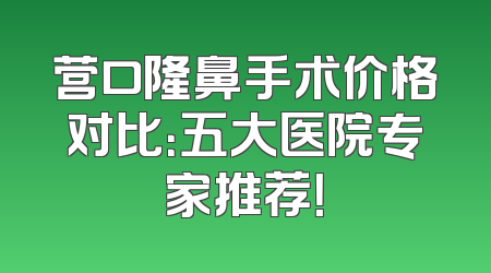 营口隆鼻手术价格对比：五大医院专家推荐！