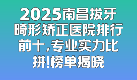 2025南昌拔牙畸形矫正医院排行前十，专业实力比拼！榜单揭晓