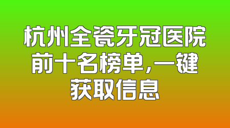 杭州全瓷牙冠医院前十名榜单，一键获取信息
