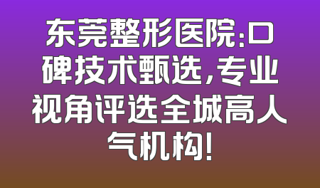 东莞整形医院：口碑技术甄选，专业视角评选全城高人气机构！