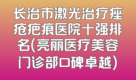 长治市激光治疗痤疮疤痕医院十强排名（亮丽医疗美容门诊部口碑卓越）