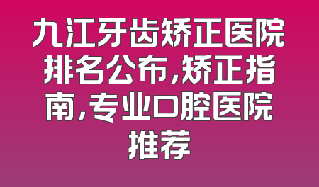 九江牙齿矫正医院排名公布，矫正指南，专业口腔医院推荐