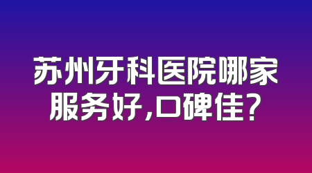 苏州牙科医院哪家服务好，口碑佳？