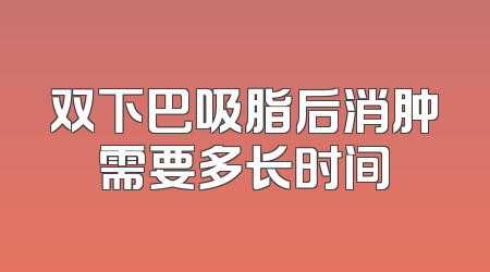 双下巴吸脂后消肿需要多长时间