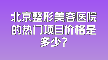 北京整形美容医院的热门项目价格是多少？
