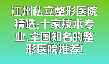 江州私立整形医院精选：十家技术专业、全国知名的整形医院推荐！