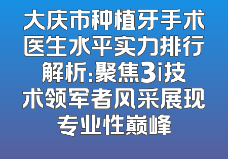 大庆市种植牙手术医生水平实力排行解析：聚焦3i技术领军者风采展现专业性巅峰