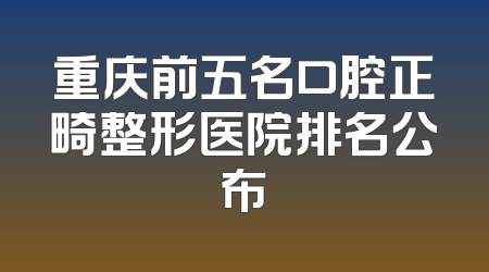 重庆前五名口腔正畸整形医院排名公布