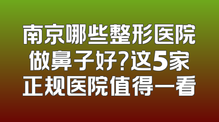 南京哪些整形医院做鼻子好？这5家正规医院值得一看