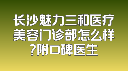长沙魅力三和医疗美容门诊部怎么样？附口碑医生