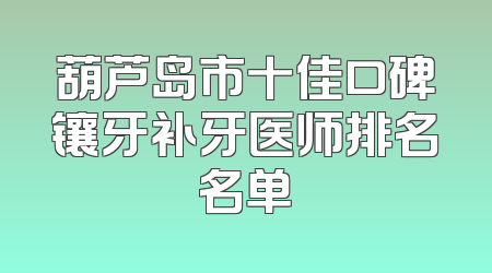 葫芦岛市十佳口碑镶牙补牙医师排名名单
