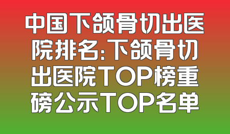 中国下颌骨切出医院排名：下颌骨切出医院TOP榜重磅公示TOP名单