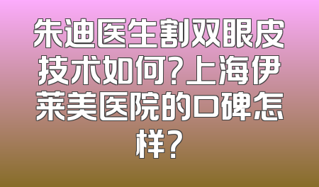 朱迪医生割双眼皮技术如何？上海伊莱美医院的口碑怎样？