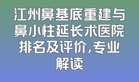 江州鼻基底重建与鼻小柱延长术医院排名及评价，专业解读