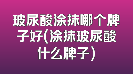 玻尿酸涂抹哪个牌子好(涂抹玻尿酸什么牌子)