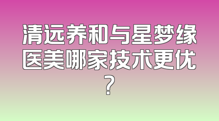 清远养和与星梦缘医美哪家技术更优？