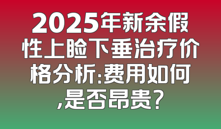 2025年新余假性上睑下垂治疗价格分析：费用如何，是否昂贵？