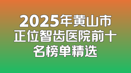 2025年黄山市正位智齿医院前十名榜单精选