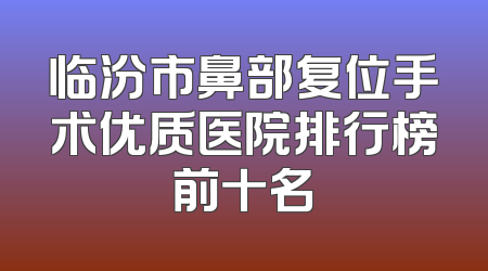 临汾市鼻部复位手术优质医院排行榜前十名