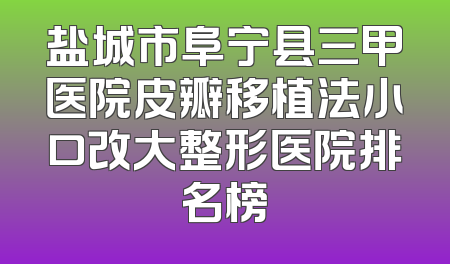 盐城市阜宁县三甲医院皮瓣移植法小口改大整形医院排名榜
