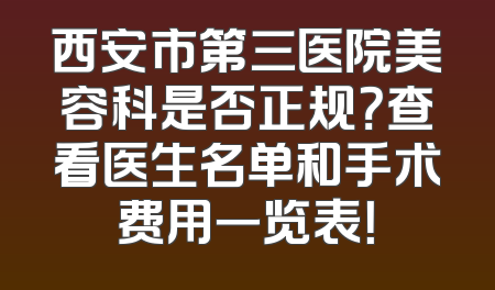 西安市第三医院美容科是否正规？查看医生名单和手术费用一览表！