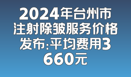 2024年台州市注射除皱服务价格发布：平均费用3660元